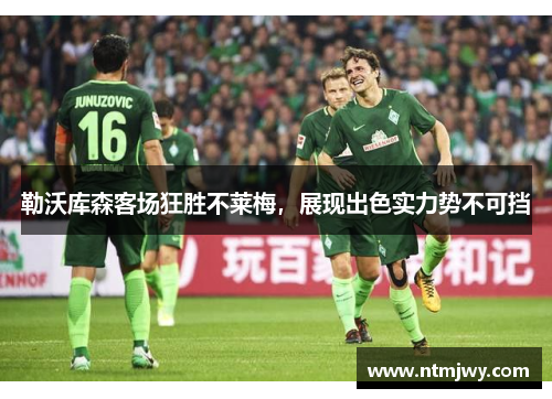 勒沃库森客场狂胜不莱梅，展现出色实力势不可挡