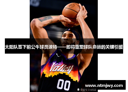 太阳队签下前公牛球员波特——即将重塑球队命运的关键引援