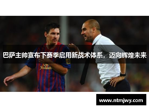 巴萨主帅宣布下赛季启用新战术体系，迈向辉煌未来