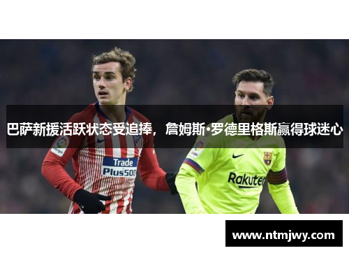 巴萨新援活跃状态受追捧，詹姆斯·罗德里格斯赢得球迷心